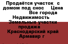 Продаётся участок (с домом под снос) › Цена ­ 150 000 - Все города Недвижимость » Земельные участки продажа   . Краснодарский край,Армавир г.